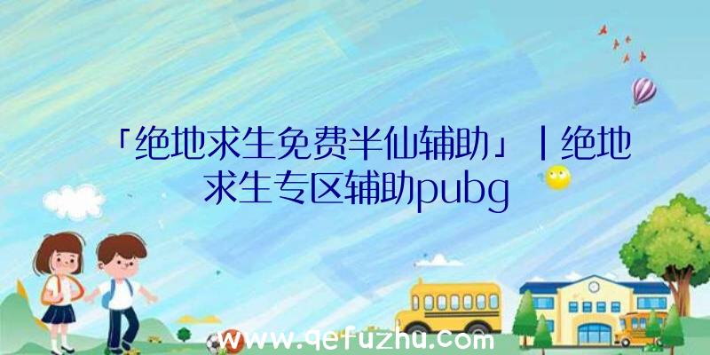 「绝地求生免费半仙辅助」|绝地求生专区辅助pubg